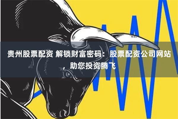 贵州股票配资 解锁财富密码：股票配资公司网站，助您投资腾飞