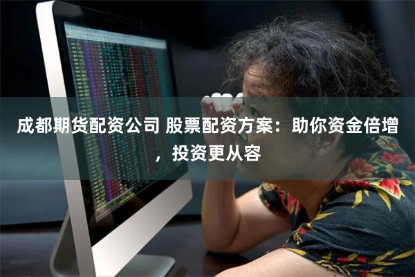 成都期货配资公司 股票配资方案：助你资金倍增，投资更从容