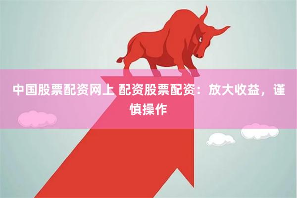 中国股票配资网上 配资股票配资：放大收益，谨慎操作