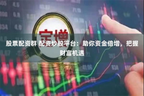 股票配资群 配资炒股平台：助你资金倍增，把握财富机遇