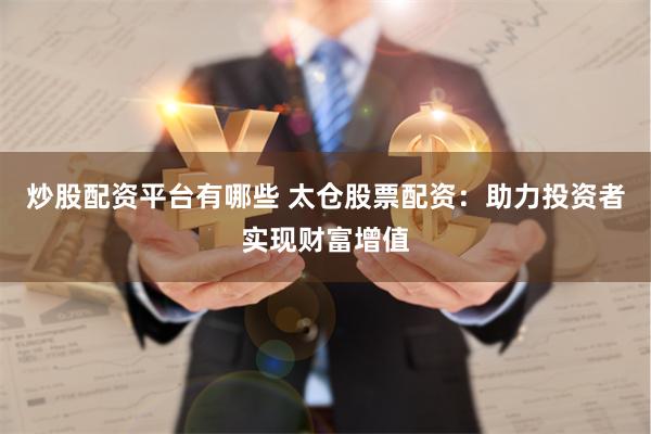 炒股配资平台有哪些 太仓股票配资：助力投资者实现财富增值