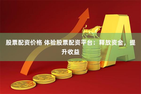 股票配资价格 体验股票配资平台：释放资金，提升收益