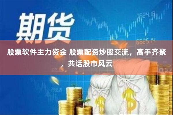 股票软件主力资金 股票配资炒股交流，高手齐聚，共话股市风云