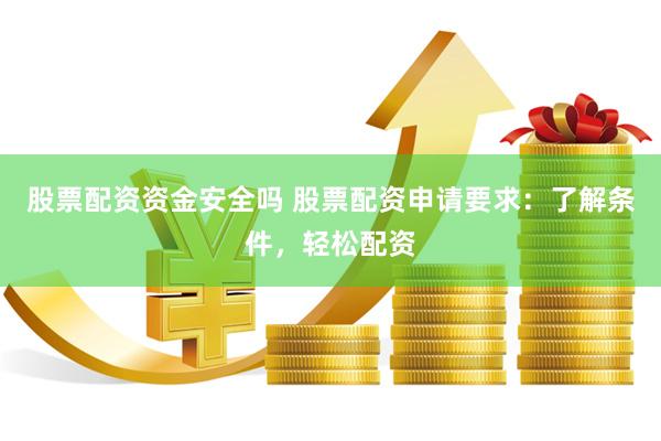 股票配资资金安全吗 股票配资申请要求：了解条件，轻松配资