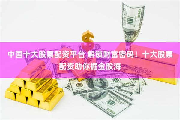 中国十大股票配资平台 解锁财富密码！十大股票配资助你掘金股海