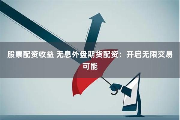 股票配资收益 无息外盘期货配资：开启无限交易可能