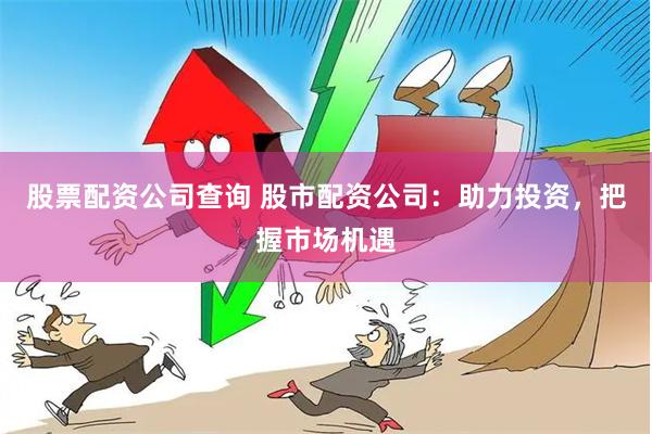 股票配资公司查询 股市配资公司：助力投资，把握市场机遇