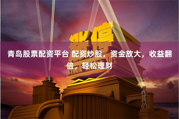 青岛股票配资平台 配资炒股，资金放大，收益翻倍，轻松理财