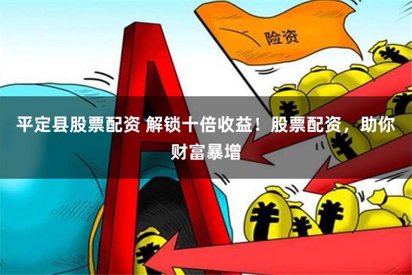 平定县股票配资 解锁十倍收益！股票配资，助你财富暴增