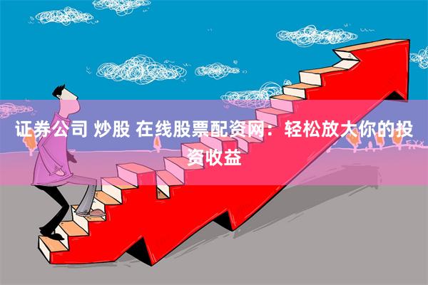 证券公司 炒股 在线股票配资网：轻松放大你的投资收益