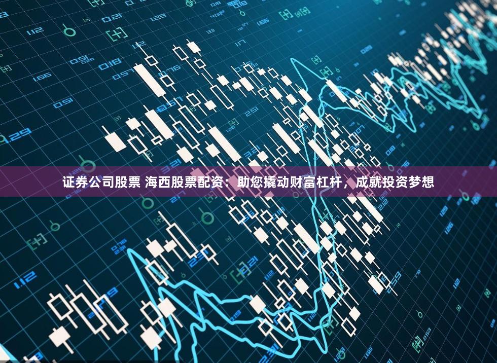 证券公司股票 海西股票配资：助您撬动财富杠杆，成就投资梦想