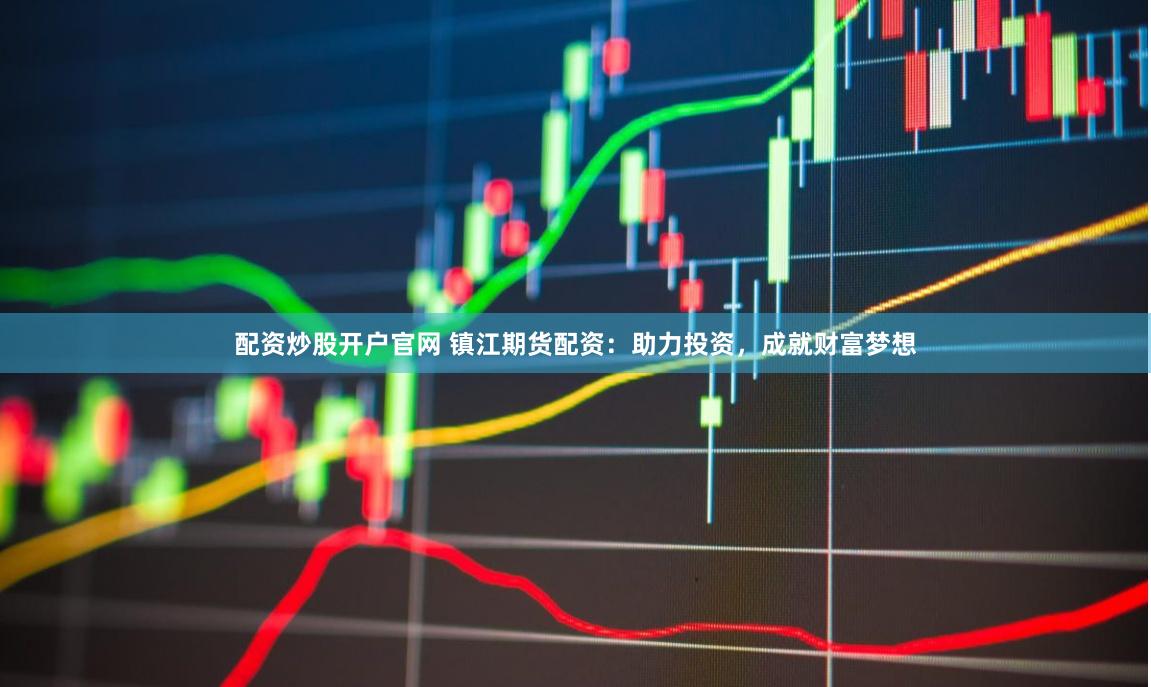 配资炒股开户官网 镇江期货配资：助力投资，成就财富梦想