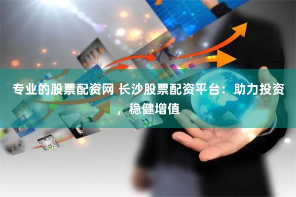 专业的股票配资网 长沙股票配资平台：助力投资，稳健增值