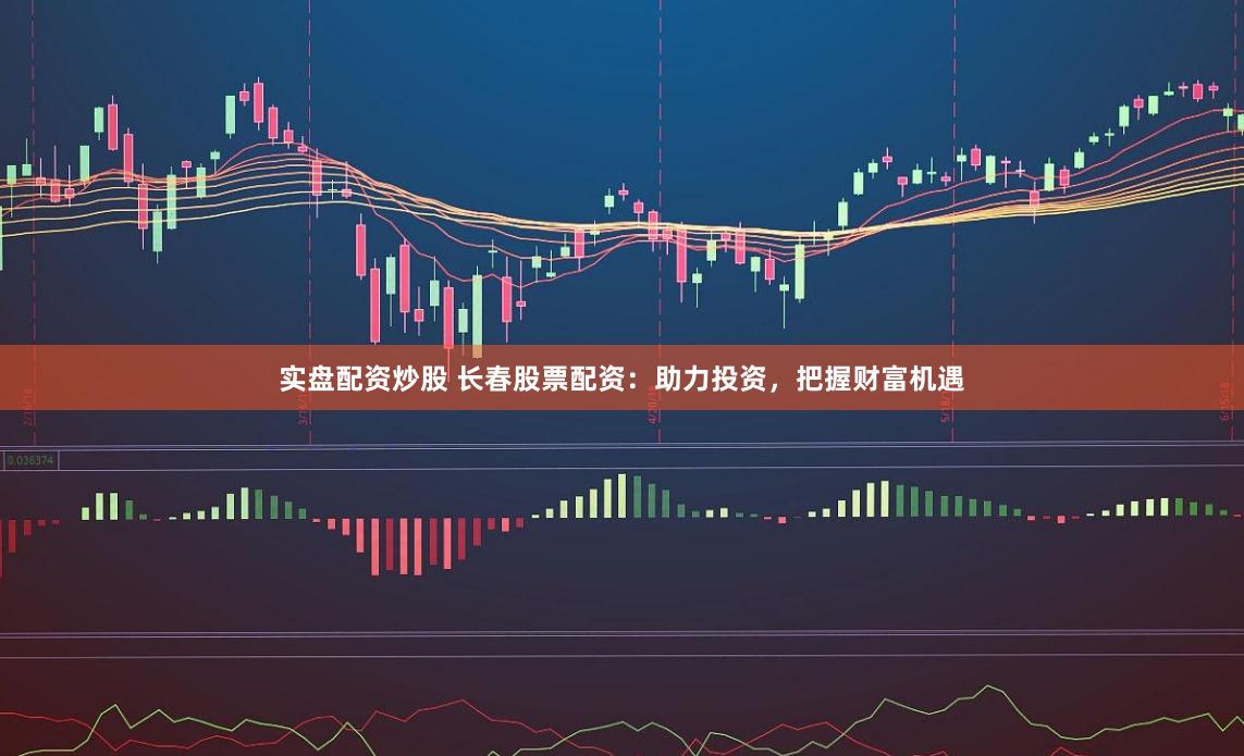 实盘配资炒股 长春股票配资：助力投资，把握财富机遇