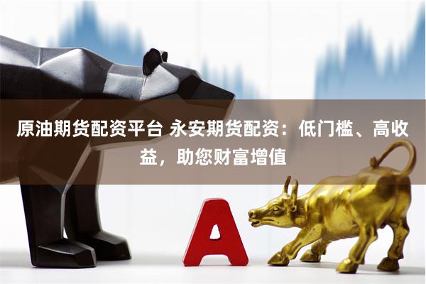 原油期货配资平台 永安期货配资：低门槛、高收益，助您财富增值