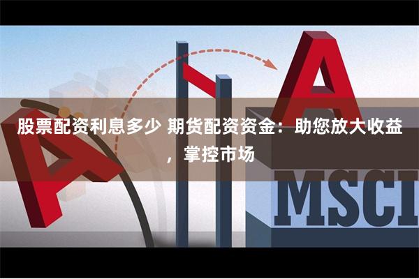 股票配资利息多少 期货配资资金：助您放大收益，掌控市场