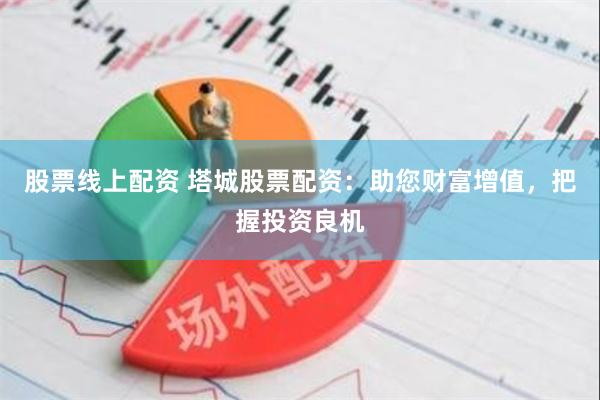 股票线上配资 塔城股票配资：助您财富增值，把握投资良机