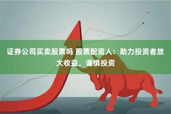 证券公司买卖股票吗 股票配资人：助力投资者放大收益，谨慎投资