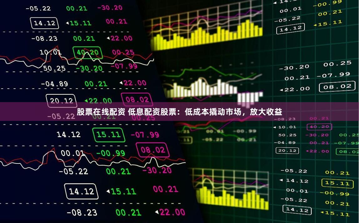 股票在线配资 低息配资股票：低成本撬动市场，放大收益