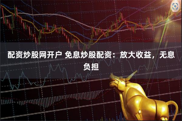 配资炒股网开户 免息炒股配资：放大收益，无息负担