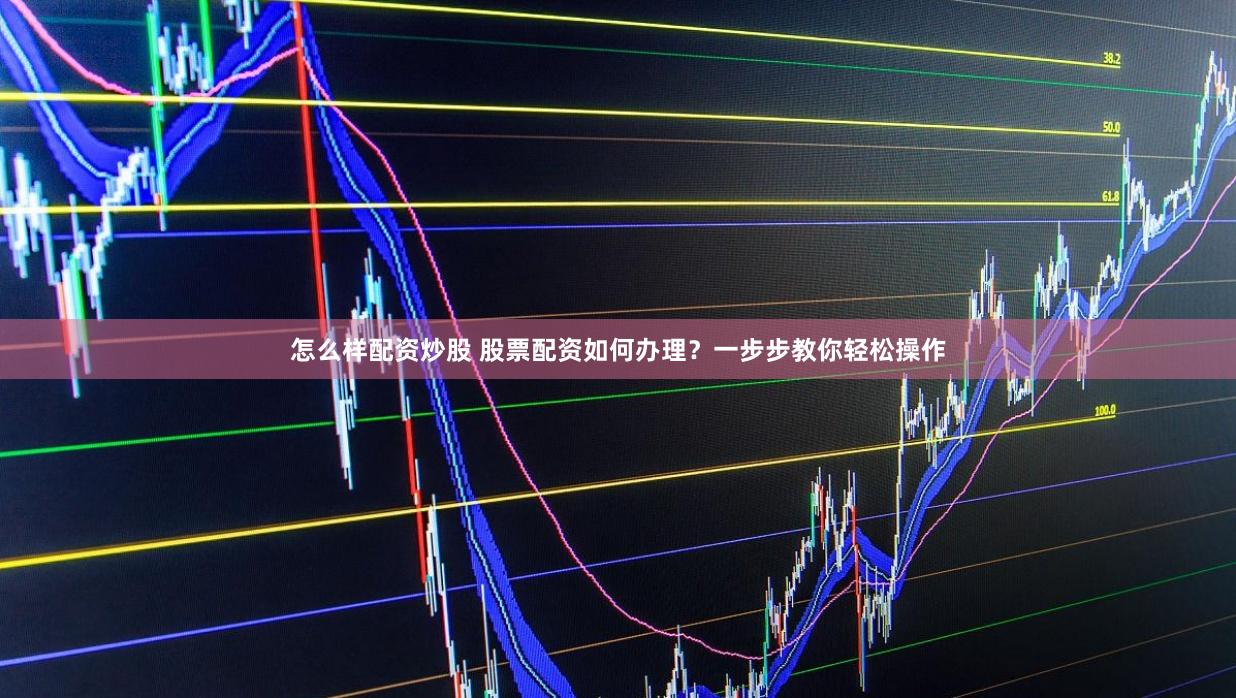 怎么样配资炒股 股票配资如何办理？一步步教你轻松操作