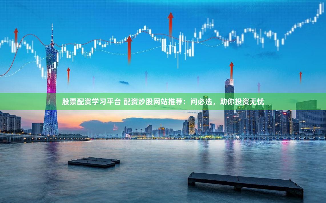 股票配资学习平台 配资炒股网站推荐：问必选，助你投资无忧
