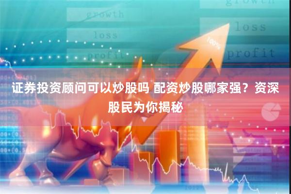 证券投资顾问可以炒股吗 配资炒股哪家强？资深股民为你揭秘