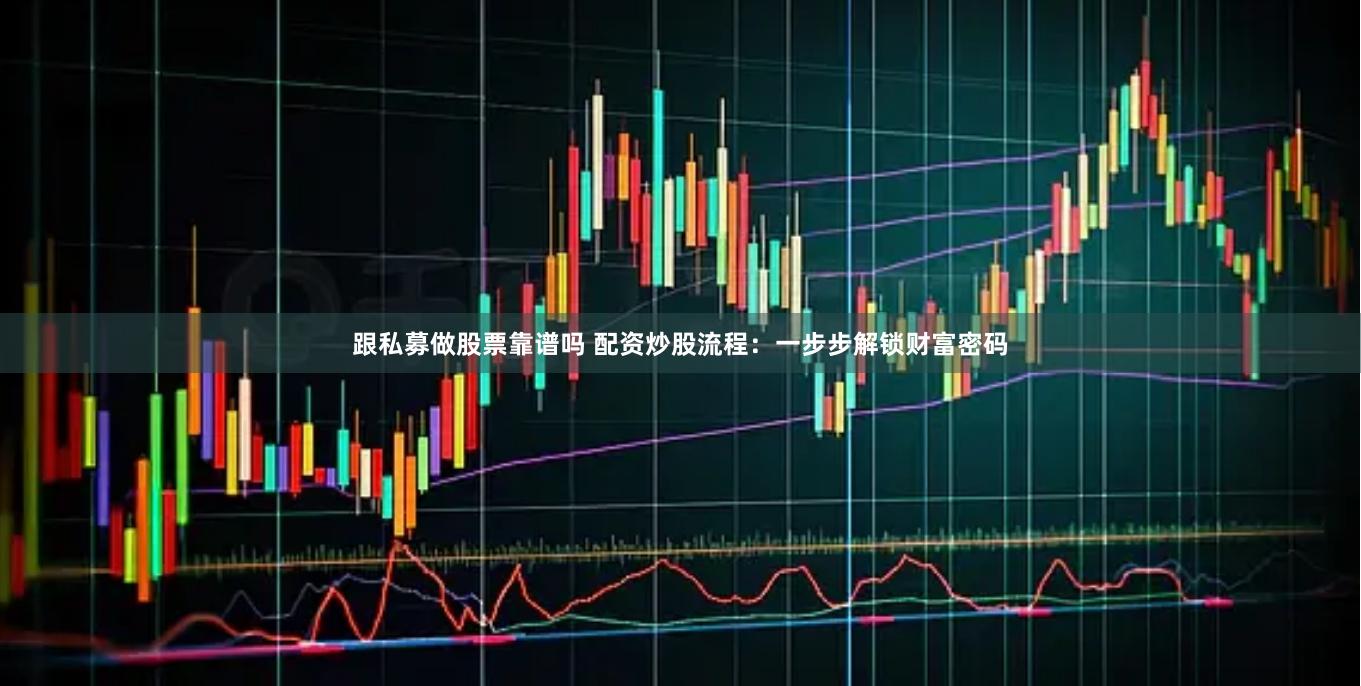 跟私募做股票靠谱吗 配资炒股流程：一步步解锁财富密码