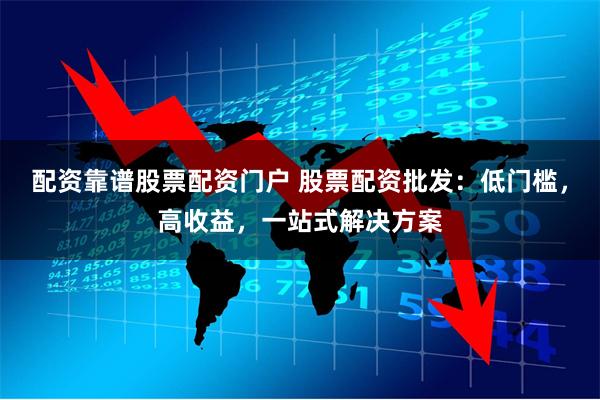 配资靠谱股票配资门户 股票配资批发：低门槛，高收益，一站式解决方案