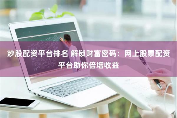 炒股配资平台排名 解锁财富密码：网上股票配资平台助你倍增收益