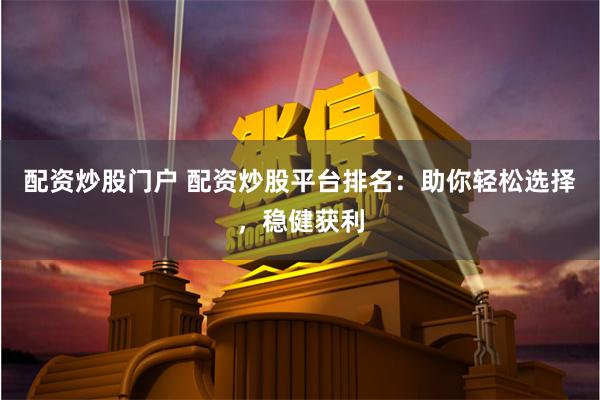 配资炒股门户 配资炒股平台排名：助你轻松选择，稳健获利