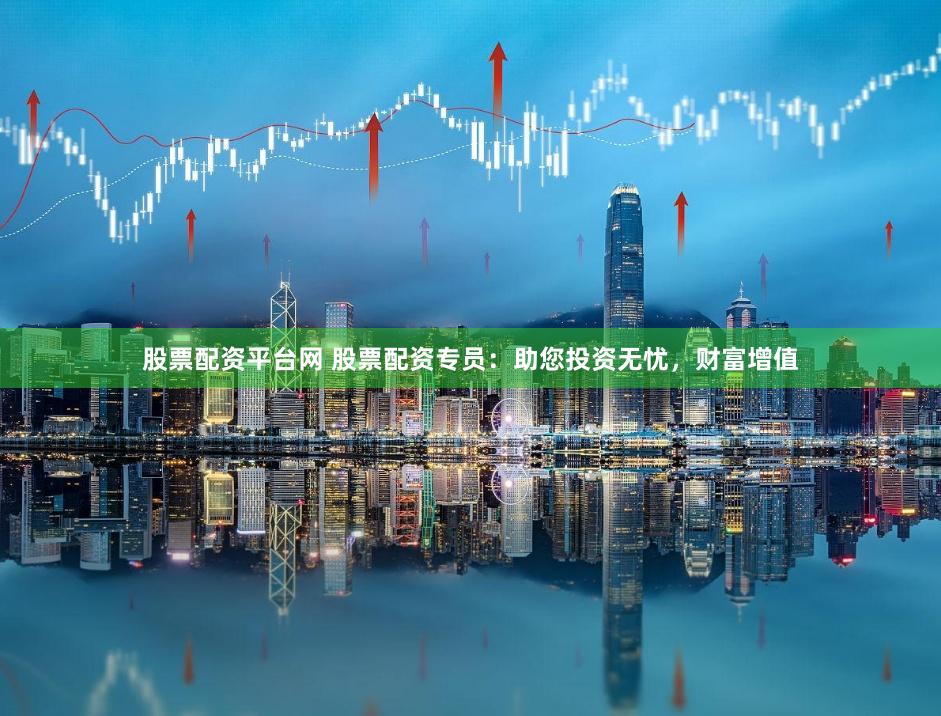 股票配资平台网 股票配资专员：助您投资无忧，财富增值