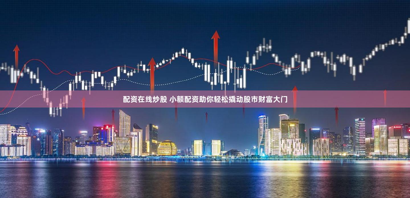 配资在线炒股 小额配资助你轻松撬动股市财富大门