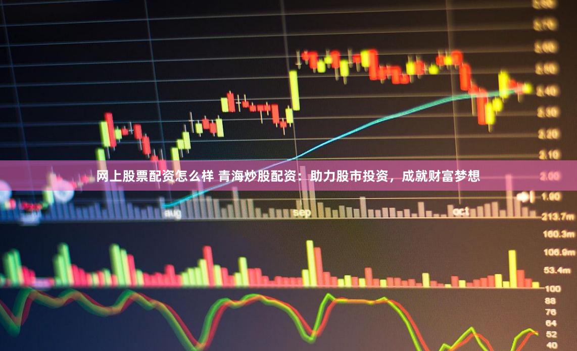 网上股票配资怎么样 青海炒股配资：助力股市投资，成就财富梦想
