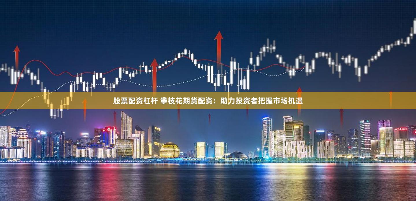 股票配资杠杆 攀枝花期货配资：助力投资者把握市场机遇