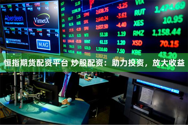 恒指期货配资平台 炒股配资：助力投资，放大收益