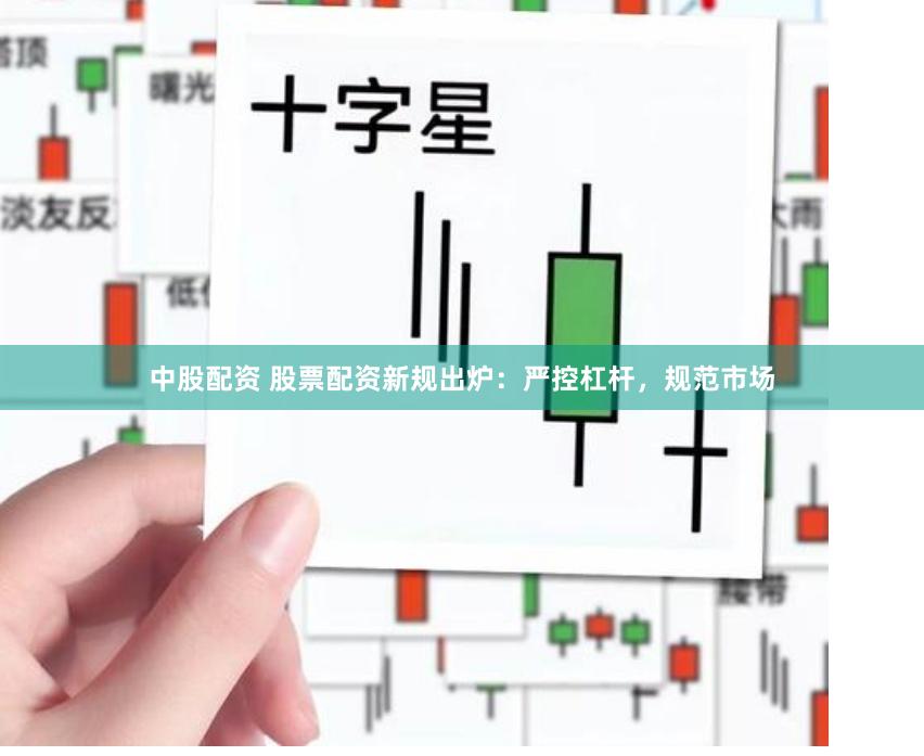 中股配资 股票配资新规出炉：严控杠杆，规范市场