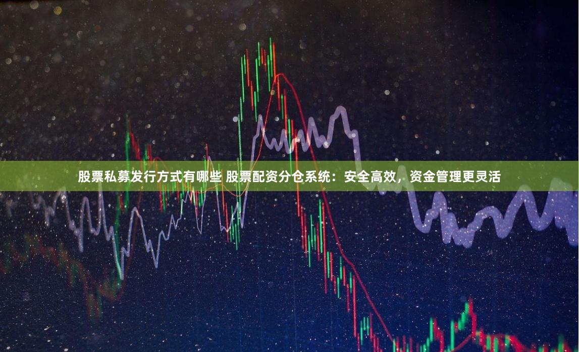 股票私募发行方式有哪些 股票配资分仓系统:安全高效,资金管理更灵活