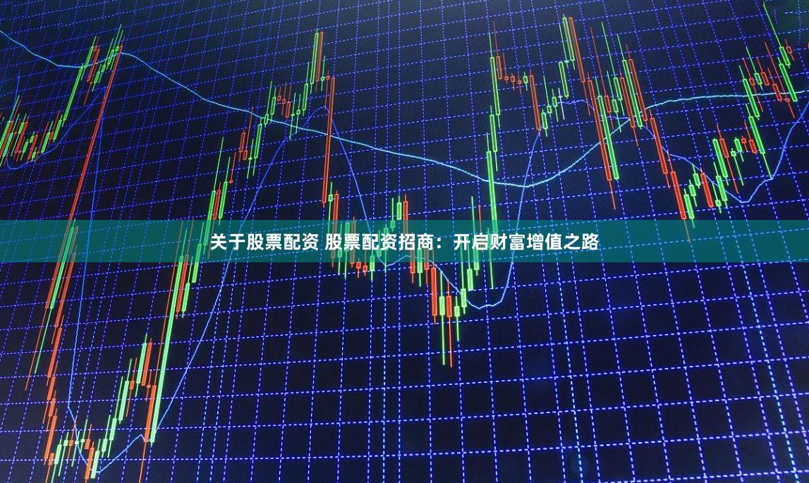 关于股票配资 股票配资招商：开启财富增值之路
