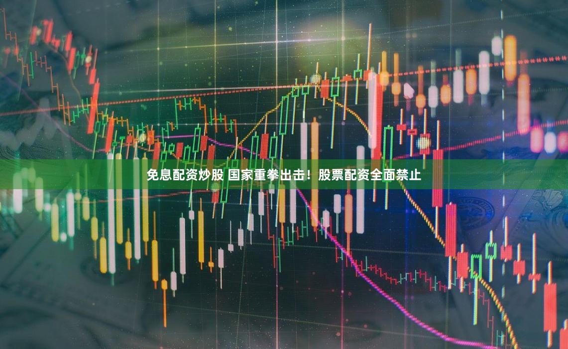 免息配资炒股 国家重拳出击！股票配资全面禁止
