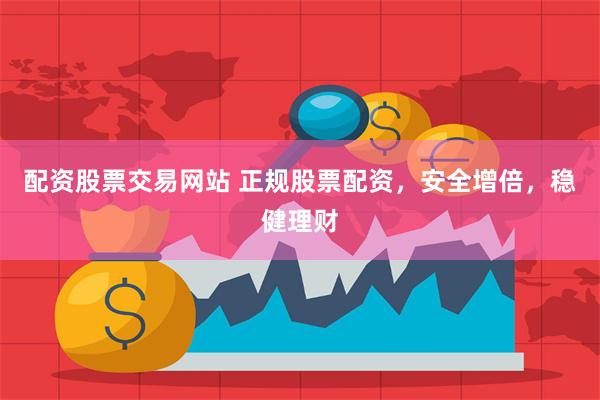 配资股票交易网站 正规股票配资，安全增倍，稳健理财