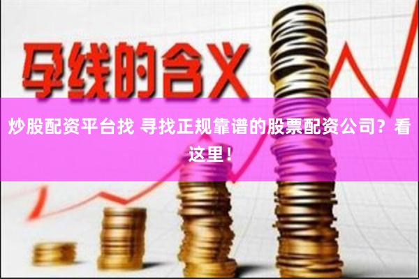 炒股配资平台找 寻找正规靠谱的股票配资公司？看这里！