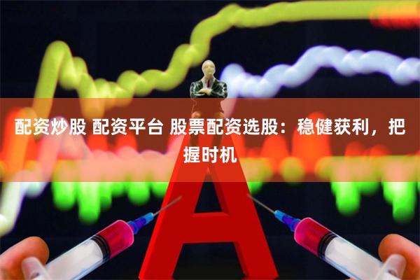 配资炒股 配资平台 股票配资选股：稳健获利，把握时机