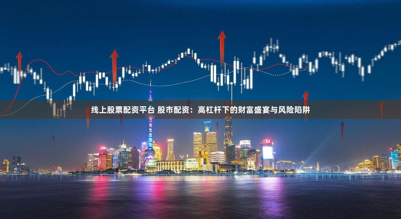 线上股票配资平台 股市配资：高杠杆下的财富盛宴与风险陷阱