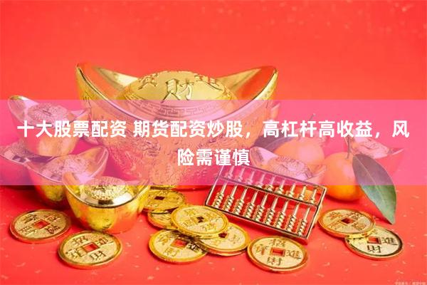十大股票配资 期货配资炒股，高杠杆高收益，风险需谨慎