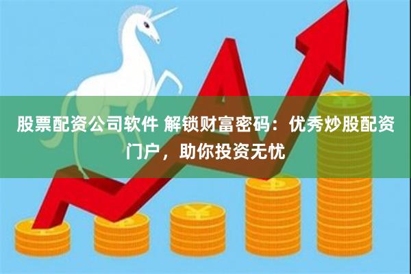 股票配资公司软件 解锁财富密码：优秀炒股配资门户，助你投资无忧