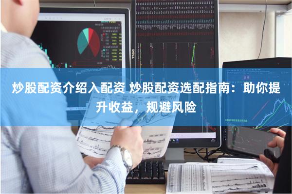 炒股配资介绍入配资 炒股配资选配指南：助你提升收益，规避风险