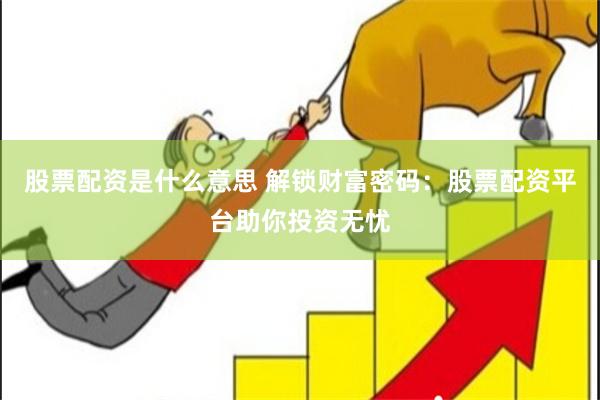 股票配资是什么意思 解锁财富密码：股票配资平台助你投资无忧