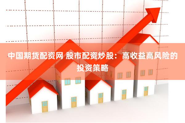 中国期货配资网 股市配资炒股：高收益高风险的投资策略