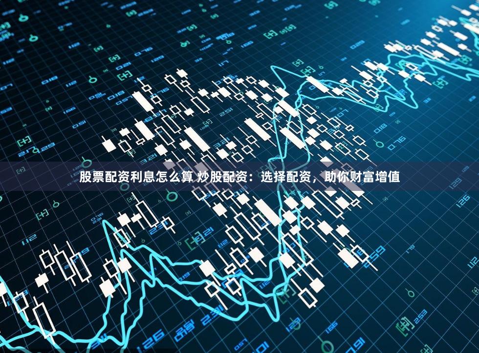 股票配资利息怎么算 炒股配资：选择配资，助你财富增值